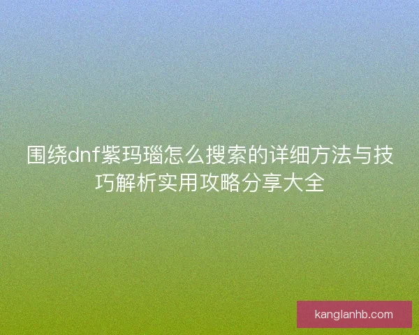 围绕dnf紫玛瑙怎么搜索的详细方法与技巧解析实用攻略分享大全