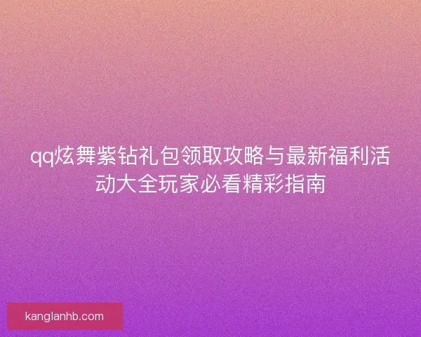 qq炫舞紫钻礼包领取攻略与最新福利活动大全玩家必看精彩指南