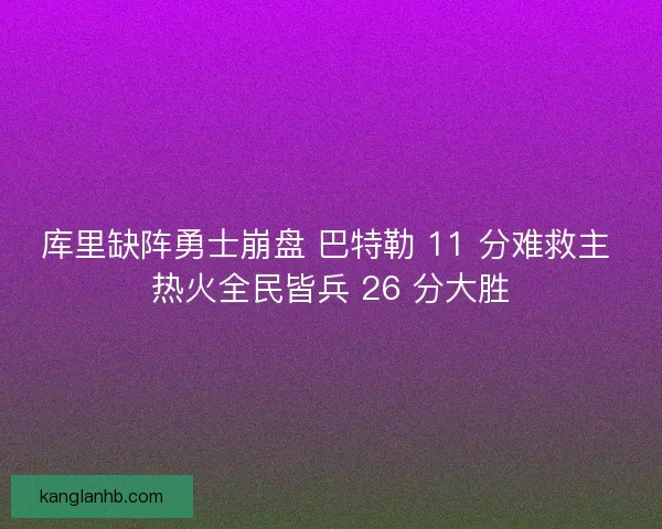 库里缺阵勇士崩盘 巴特勒 11 分难救主 热火全民皆兵 26 分大胜