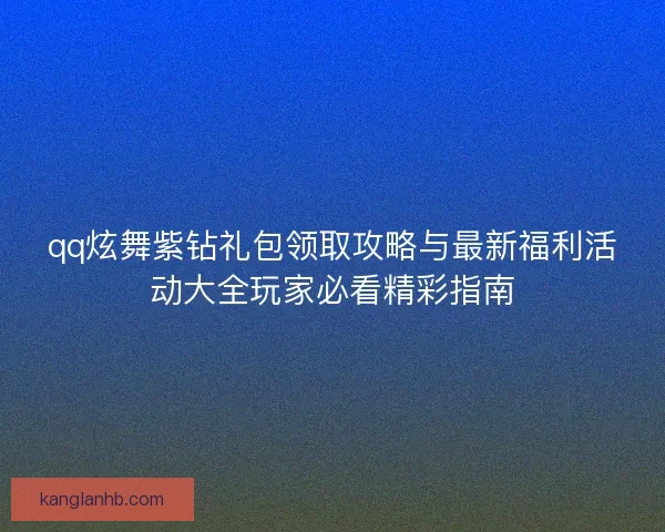 qq炫舞紫钻礼包领取攻略与最新福利活动大全玩家必看精彩指南 qq炫舞紫钻礼包领取攻略与最新福利活动大全玩家必看精彩指南