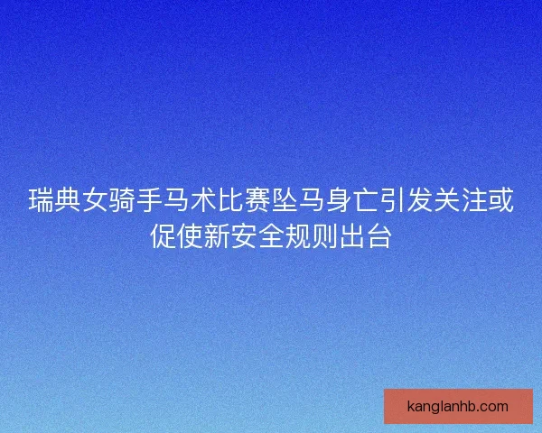 瑞典女骑手马术比赛坠马身亡引发关注或促使新安全规则出台 瑞典女骑手马术比赛坠马身亡引发关注或促使新安全规则出台